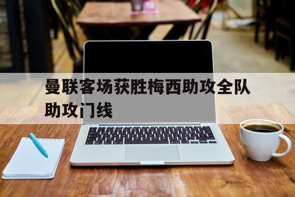 关于曼联客场获胜梅西助攻全队助攻门线的信息